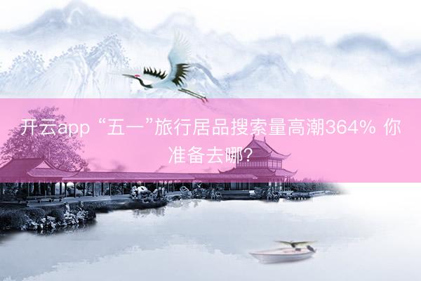 开云app “五一”旅行居品搜索量高潮364% 你准备去哪?