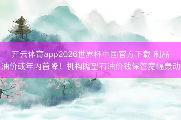 开云体育app2026世界杯中国官方下载 制品油价或年内首降!机构瞻望石油价钱保管宽幅轰动