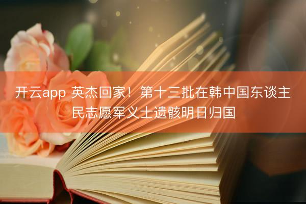 开云app 英杰回家!第十三批在韩中国东谈主民志愿军义士遗骸明日归国
