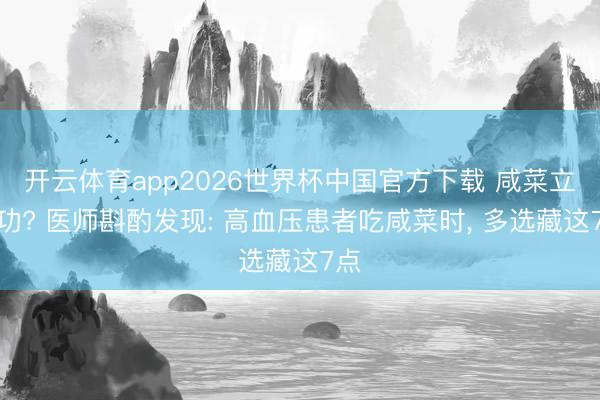 开云体育app2026世界杯中国官方下载 咸菜立大功? 医师斟酌发现: 高血压患者吃咸菜时, 多选藏这7点