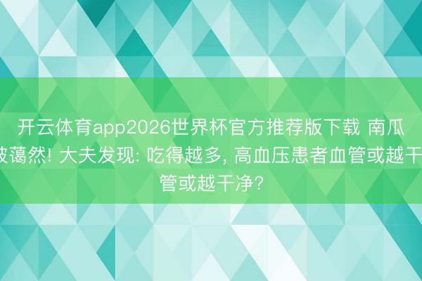 开云体育app2026世界杯官方推荐版下载 南瓜子被蔼然! 大夫发现: 吃得越多, 高血压患者血管或越干净?