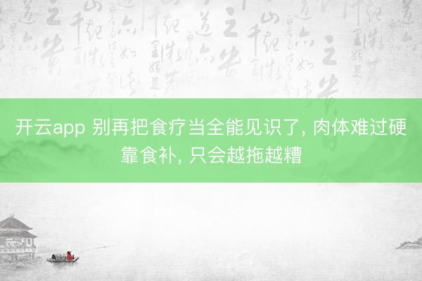 开云app 别再把食疗当全能见识了, 肉体难过硬靠食补, 只会越拖越糟