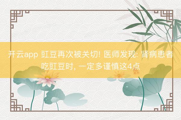 开云app 豇豆再次被关切! 医师发现: 肾病患者吃豇豆时, 一定多谨慎这4点