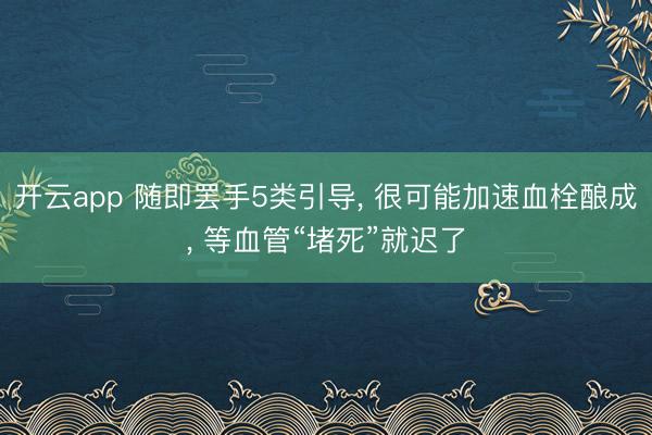 开云app 随即罢手5类引导, 很可能加速血栓酿成, 等血管“堵死”就迟了