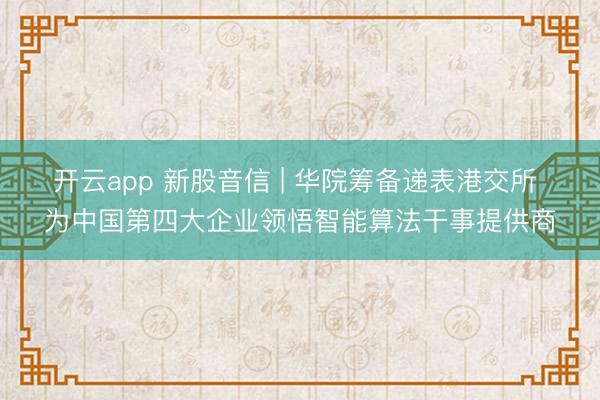 开云app 新股音信 | 华院筹备递表港交所 为中国第四大企业领悟智能算法干事提供商