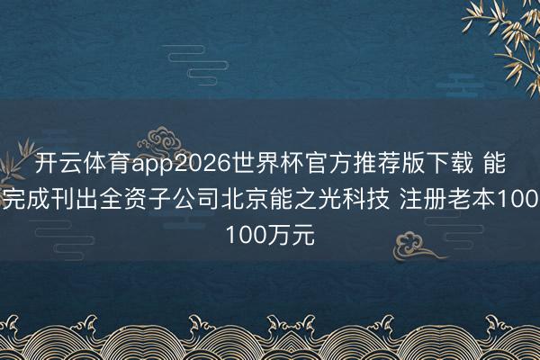 开云体育app2026世界杯官方推荐版下载 能之光完成刊出全资子公司北京能之光科技 注册老本100万元