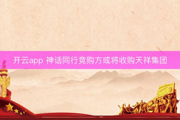 开云app 神话同行竞购方或将收购天祥集团