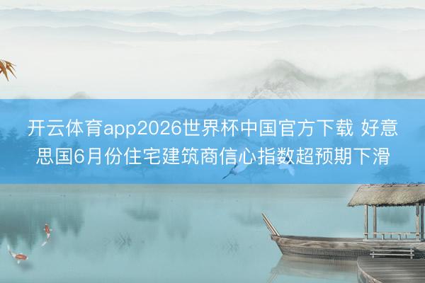 开云体育app2026世界杯中国官方下载 好意思国6月份住宅建筑商信心指数超预期下滑