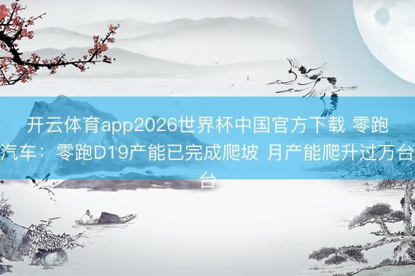 开云体育app2026世界杯中国官方下载 零跑汽车：零跑D19产能已完成爬坡 月产能爬升过万台