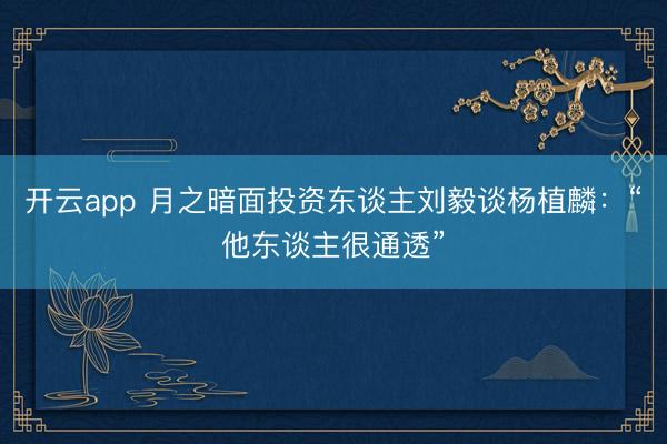 开云app 月之暗面投资东谈主刘毅谈杨植麟:“他东谈主很通透”