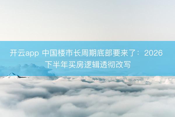 开云app 中国楼市长周期底部要来了:2026 下半年买房逻辑透彻改写