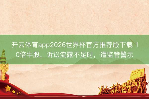 开云体育app2026世界杯官方推荐版下载 10倍牛股,诉讼流露不足时,遭监管警示