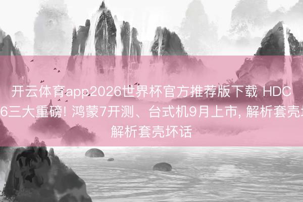 开云体育app2026世界杯官方推荐版下载 HDC2026三大重磅! 鸿蒙7开测、台式机9月上市, 解析套壳坏话