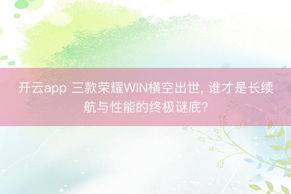 开云app 三款荣耀WIN横空出世, 谁才是长续航与性能的终极谜底?