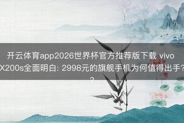 开云体育app2026世界杯官方推荐版下载 vivo X200s全面明白: 2998元的旗舰手机为何值得出手?