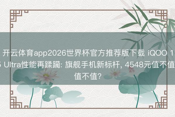 开云体育app2026世界杯官方推荐版下载 iQOO 15 Ultra性能再蹂躏: 旗舰手机新标杆, 4548元值不值?