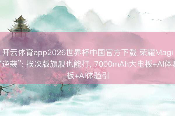开云体育app2026世界杯中国官方下载 荣耀Magic8“逆袭”: 挨次版旗舰也能打, 7000mAh大电板+AI体验引