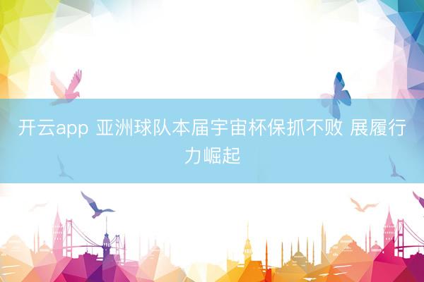 开云app 亚洲球队本届宇宙杯保抓不败 展履行力崛起