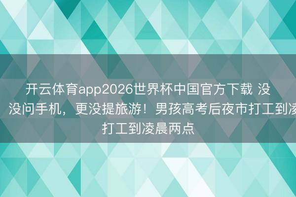 开云体育app2026世界杯中国官方下载 没去约聚,没问手机,更没提旅游!男孩高考后夜市打工到凌晨两点