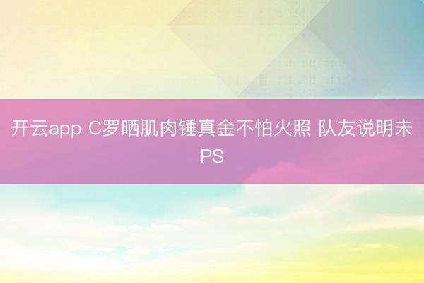 开云app C罗晒肌肉锤真金不怕火照 队友说明未PS