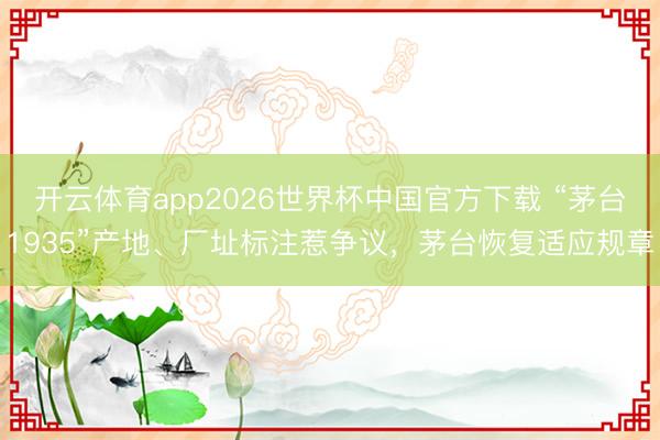 开云体育app2026世界杯中国官方下载 “茅台1935”产地、厂址标注惹争议,茅台恢复适应规章