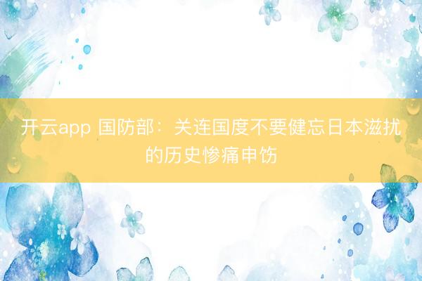 开云app 国防部:关连国度不要健忘日本滋扰的历史惨痛申饬