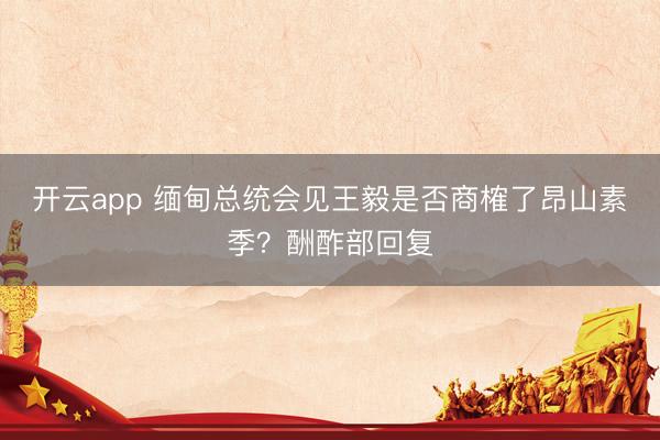 开云app 缅甸总统会见王毅是否商榷了昂山素季?酬酢部回复