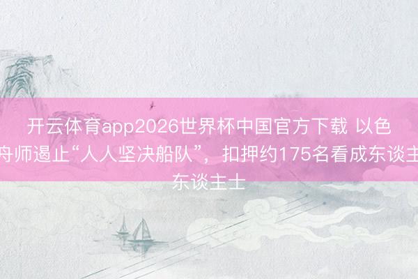 开云体育app2026世界杯中国官方下载 以色列舟师遏止“人人坚决船队”,扣押约175名看成东谈主士