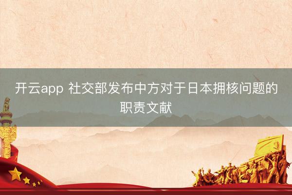 开云app 社交部发布中方对于日本拥核问题的职责文献