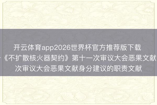 开云体育app2026世界杯官方推荐版下载 酬酢部发布中方对于《不扩散核火器契约》第十一次审议大会恶果文献身分建议的职责文献