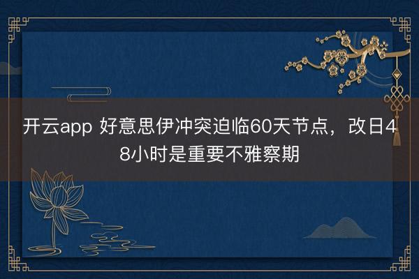 开云app 好意思伊冲突迫临60天节点,改日48小时是重要不雅察期