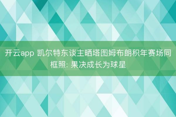 开云app 凯尔特东谈主晒塔图姆布朗积年赛场同框照: 果决成长为球星