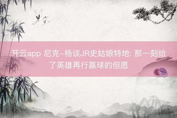 开云app 尼克-杨谈JR史姑娘特地: 那一刻给了英雄再行赢球的但愿