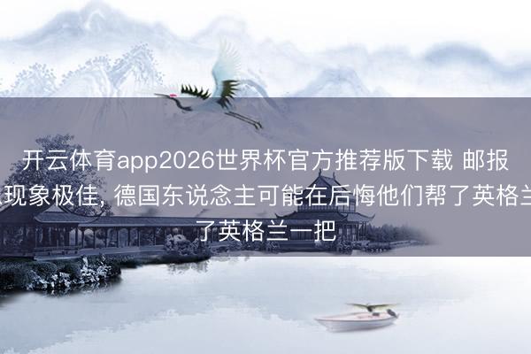 开云体育app2026世界杯官方推荐版下载 邮报: 凯恩现象极佳, 德国东说念主可能在后悔他们帮了英格兰一把