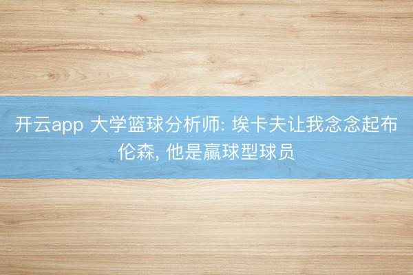 开云app 大学篮球分析师: 埃卡夫让我念念起布伦森， 他是赢球型球员