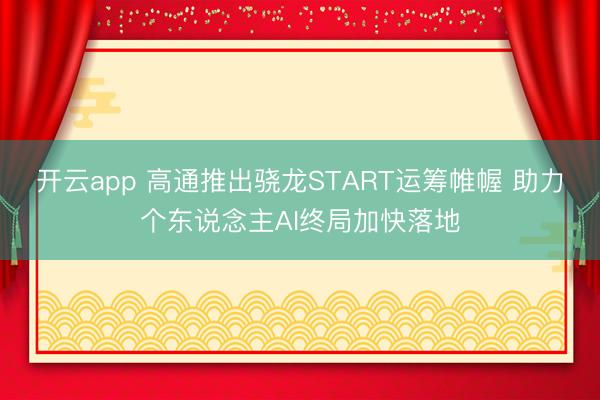 开云app 高通推出骁龙START运筹帷幄 助力个东说念主AI终局加快落地