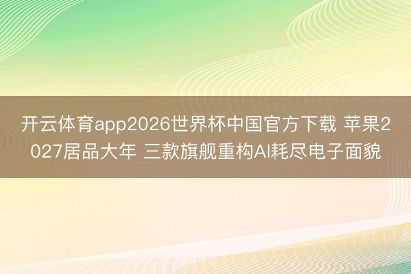 开云体育app2026世界杯中国官方下载 苹果2027居品大年 三款旗舰重构AI耗尽电子面貌