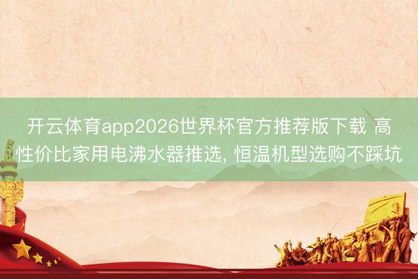 开云体育app2026世界杯官方推荐版下载 高性价比家用电沸水器推选, 恒温机型选购不踩坑