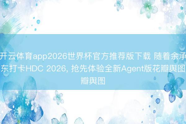 开云体育app2026世界杯官方推荐版下载 随着余承东打卡HDC 2026, 抢先体验全新Agent版花瓣舆图