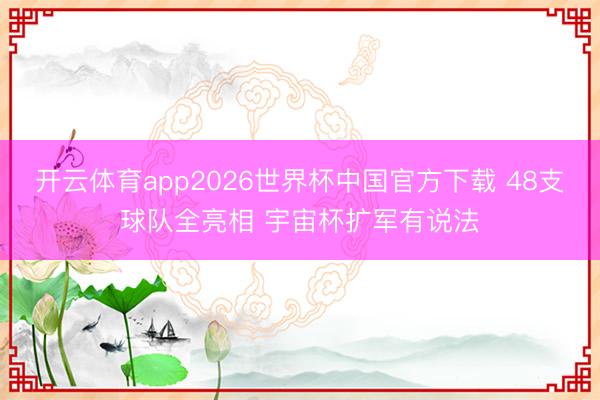 开云体育app2026世界杯中国官方下载 48支球队全亮相 宇宙杯扩军有说法