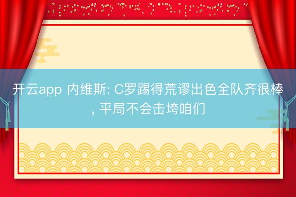 开云app 内维斯: C罗踢得荒谬出色全队齐很棒, 平局不会击垮咱们