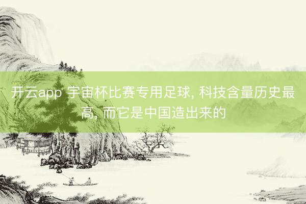 开云app 宇宙杯比赛专用足球, 科技含量历史最高, 而它是中国造出来的