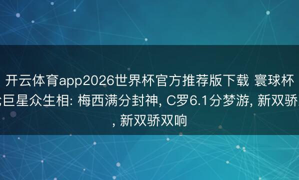 开云体育app2026世界杯官方推荐版下载 寰球杯首轮巨星众生相: 梅西满分封神, C罗6.1分梦游, 新双骄双响