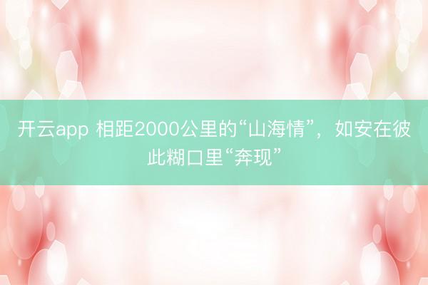 开云app 相距2000公里的“山海情”,如安在彼此糊口里“奔现”