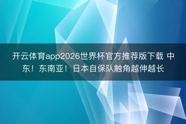 开云体育app2026世界杯官方推荐版下载 中东!东南亚!日本自保队触角越伸越长