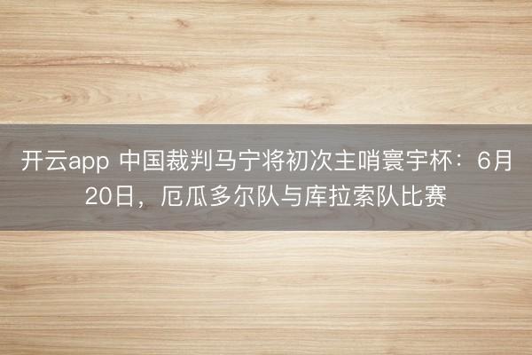 开云app 中国裁判马宁将初次主哨寰宇杯:6月20日,厄瓜多尔队与库拉索队比赛