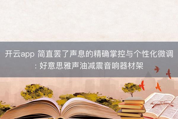 开云app 简直罢了声息的精确掌控与个性化微调: 好意思雅声油减震音响器材架
