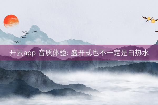 开云app 音质体验: 盛开式也不一定是白热水