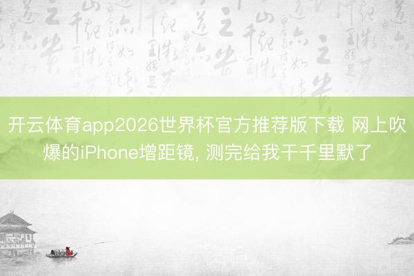 开云体育app2026世界杯官方推荐版下载 网上吹爆的iPhone增距镜, 测完给我干千里默了