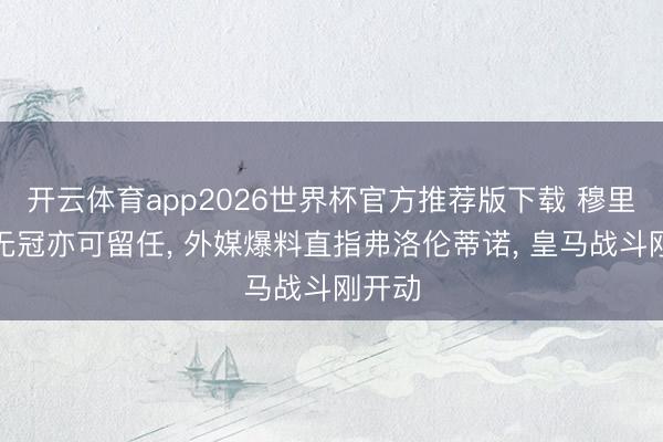 开云体育app2026世界杯官方推荐版下载 穆里尼奥无冠亦可留任, 外媒爆料直指弗洛伦蒂诺, 皇马战斗刚开动